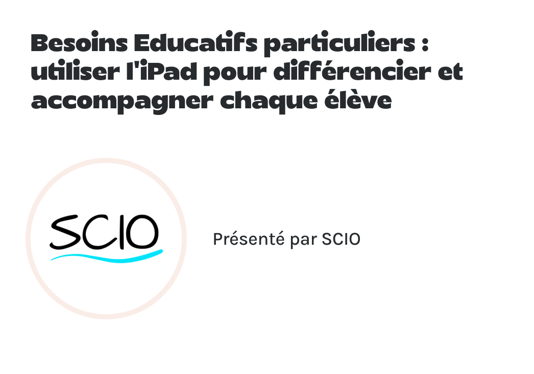 "Besoins Educatifs particuliers : utiliser l’iPad pour différencier et accompagner chaque élève" présenté par SCIO.