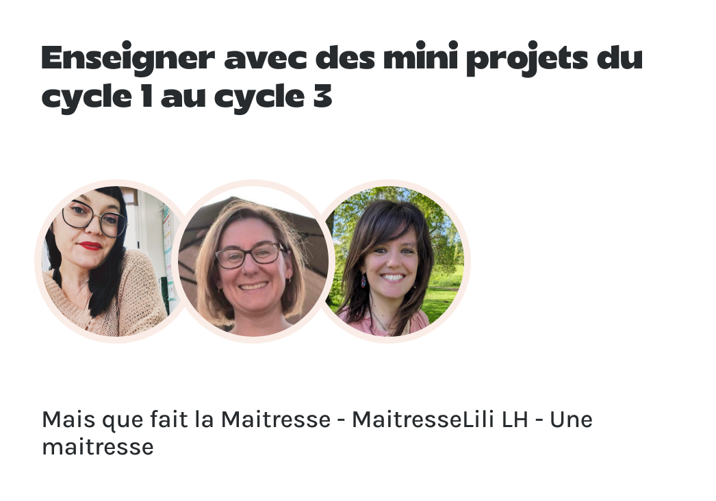 "Enseigner avec des mini projets du cycle 1 au cycle 3" présenté par Mais que fait la Maitresse, MaitresseLili LH et Une maitresse.