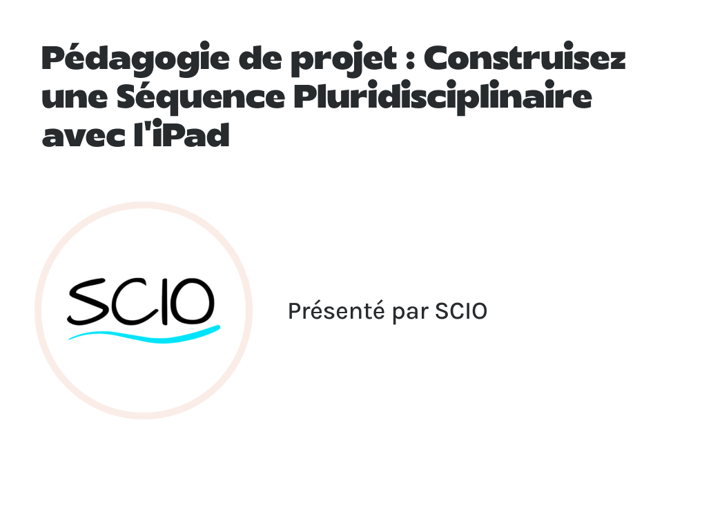 "Pédagogie de projet : Construisez une Séquence Pluridisciplinaire avec l’iPad" présenté par SCIO.