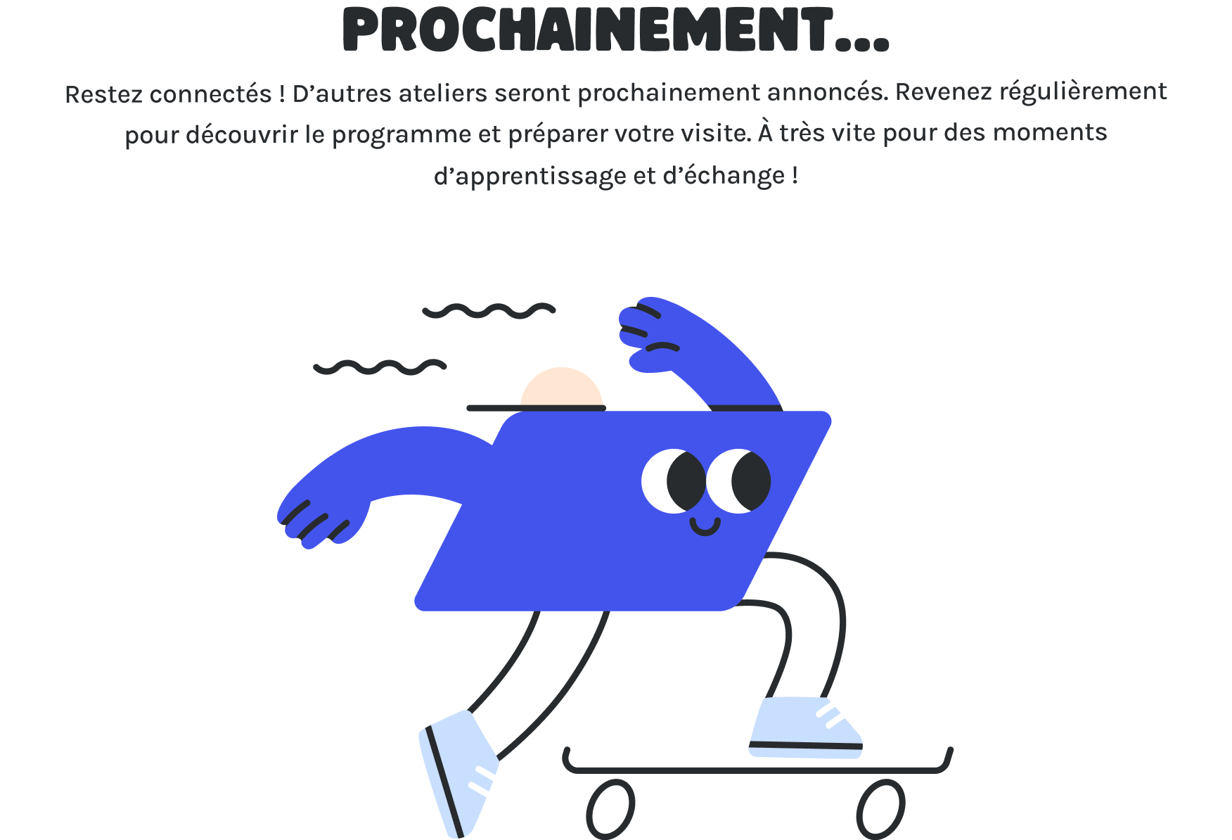 Programme Prochainement Bis Prochainement... Restez connectés ! D'autres ateliers seront prochainement annoncés. Revenez régulièrement pour découvrir le programme et préparer votre visite. À très vite pour des moments d'apprentissage et d'échange !